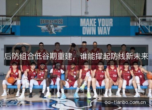后防组合低谷期重建，谁能撑起防线新未来