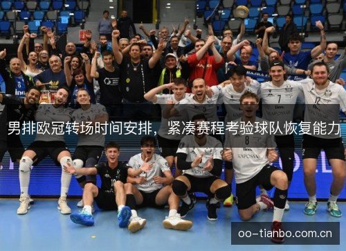 男排欧冠转场时间安排,紧凑赛程考验球队恢复能力 男排欧冠转场时间安排,紧凑赛程考验球队恢复能力