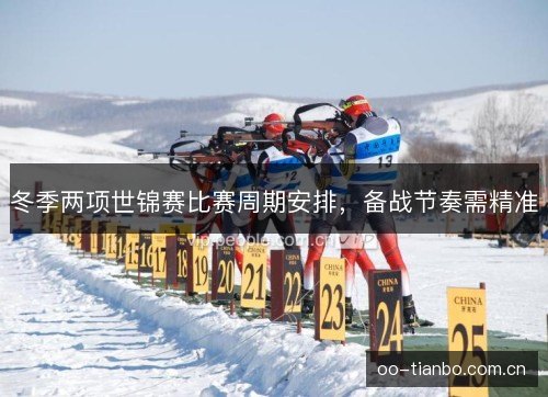 冬季两项世锦赛比赛周期安排,备战节奏需精准 冬季两项世锦赛比赛周期安排,备战节奏需精准