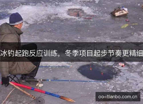 冰钓起跑反应训练，冬季项目起步节奏更精细