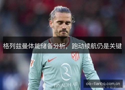 格列兹曼体能储备分析，跑动续航仍是关键