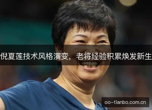 倪夏莲技术风格演变，老将经验积累焕发新生