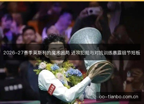 2026-27赛季莫斯利的魔术困局 进攻犯规与对抗训练暴露细节短板 2026-27赛季莫斯利的魔术困局 进攻犯规与对抗训练暴露细节短板
